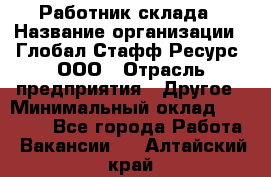 Работник склада › Название организации ­ Глобал Стафф Ресурс, ООО › Отрасль предприятия ­ Другое › Минимальный оклад ­ 26 000 - Все города Работа » Вакансии   . Алтайский край